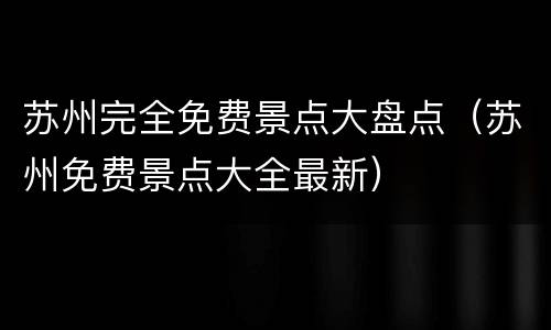 苏州完全免费景点大盘点（苏州免费景点大全最新）