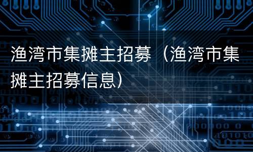 渔湾市集摊主招募（渔湾市集摊主招募信息）