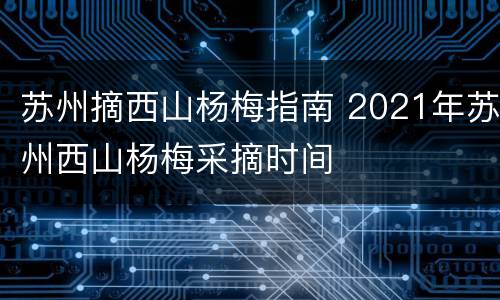苏州摘西山杨梅指南 2021年苏州西山杨梅采摘时间