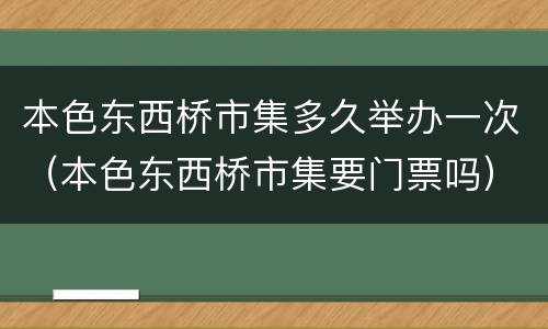 本色东西桥市集多久举办一次（本色东西桥市集要门票吗）