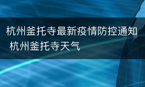 杭州釜托寺最新疫情防控通知 杭州釜托寺天气