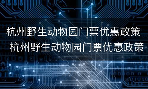杭州野生动物园门票优惠政策 杭州野生动物园门票优惠政策残疾人优惠吗