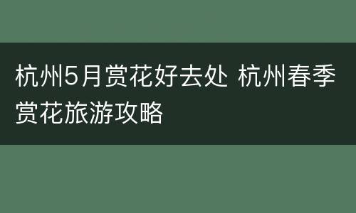 杭州5月赏花好去处 杭州春季赏花旅游攻略