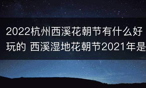2022杭州西溪花朝节有什么好玩的 西溪湿地花朝节2021年是什么时候