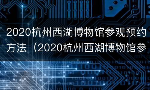 2020杭州西湖博物馆参观预约方法（2020杭州西湖博物馆参观预约方法是什么）