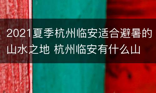 2021夏季杭州临安适合避暑的山水之地 杭州临安有什么山