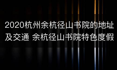2020杭州余杭径山书院的地址及交通 余杭径山书院特色度假酒店
