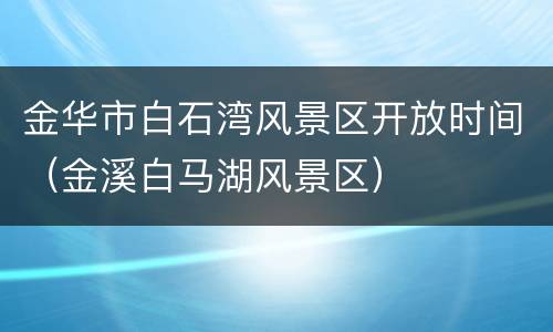 金华市白石湾风景区开放时间（金溪白马湖风景区）