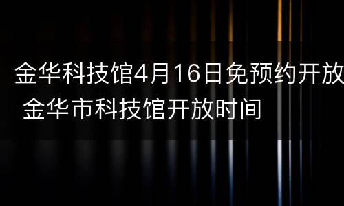 金华科技馆4月16日免预约开放 金华市科技馆开放时间