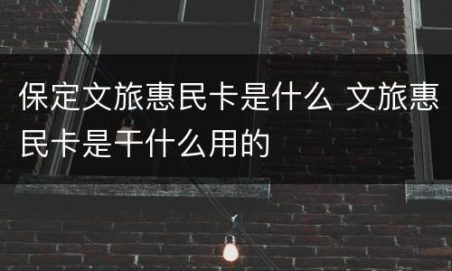 保定文旅惠民卡是什么 文旅惠民卡是干什么用的