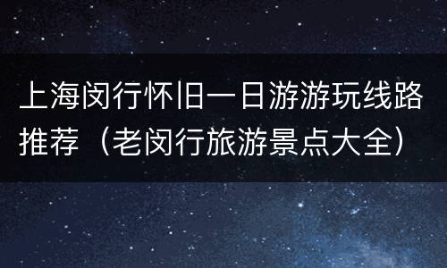 上海闵行怀旧一日游游玩线路推荐（老闵行旅游景点大全）