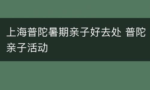 上海普陀暑期亲子好去处 普陀亲子活动