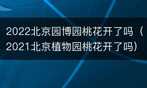 2022北京园博园桃花开了吗（2021北京植物园桃花开了吗）