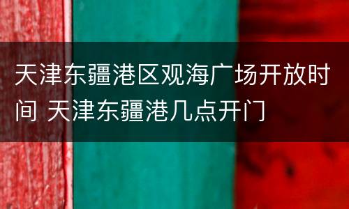 天津东疆港区观海广场开放时间 天津东疆港几点开门