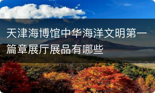 天津海博馆中华海洋文明第一篇章展厅展品有哪些