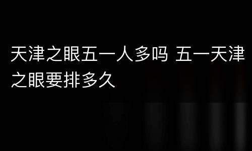 天津之眼五一人多吗 五一天津之眼要排多久