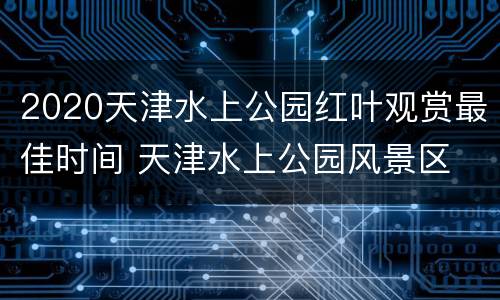 2020天津水上公园红叶观赏最佳时间 天津水上公园风景区