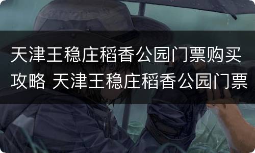 天津王稳庄稻香公园门票购买攻略 天津王稳庄稻香公园门票多少钱