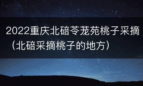 2022重庆北碚苓茏苑桃子采摘（北碚采摘桃子的地方）