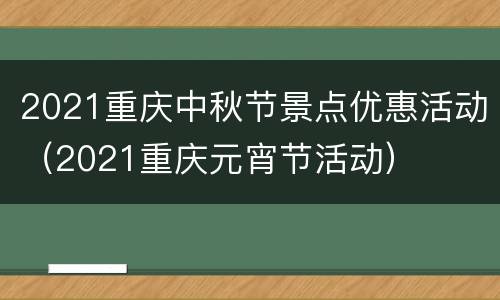 2021重庆中秋节景点优惠活动（2021重庆元宵节活动）