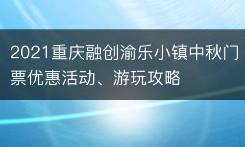 2021重庆融创渝乐小镇中秋门票优惠活动、游玩攻略