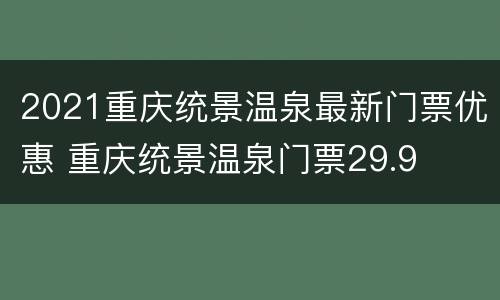 2021重庆统景温泉最新门票优惠 重庆统景温泉门票29.9