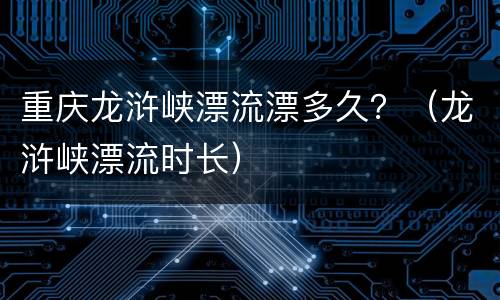 重庆龙浒峡漂流漂多久？（龙浒峡漂流时长）