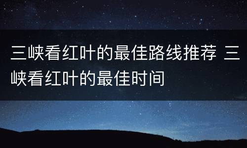 三峡看红叶的最佳路线推荐 三峡看红叶的最佳时间