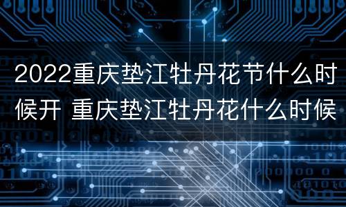2022重庆垫江牡丹花节什么时候开 重庆垫江牡丹花什么时候开2020