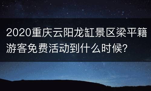 2020重庆云阳龙缸景区梁平籍游客免费活动到什么时候？