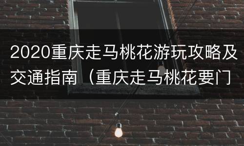 2020重庆走马桃花游玩攻略及交通指南（重庆走马桃花要门票吗）