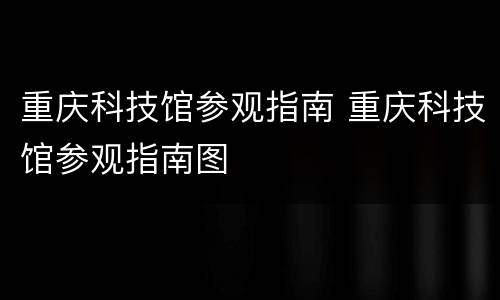 重庆科技馆参观指南 重庆科技馆参观指南图