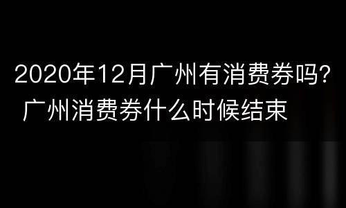 2020年12月广州有消费券吗？ 广州消费券什么时候结束