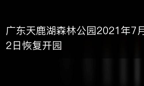 广东天鹿湖森林公园2021年7月2日恢复开园