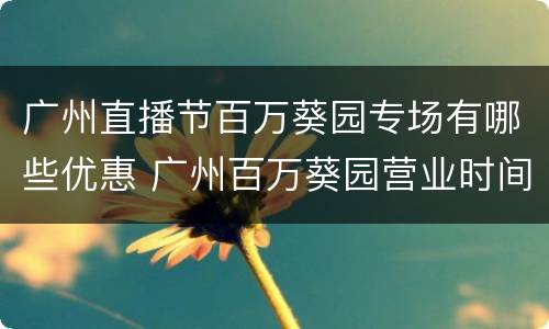 广州直播节百万葵园专场有哪些优惠 广州百万葵园营业时间