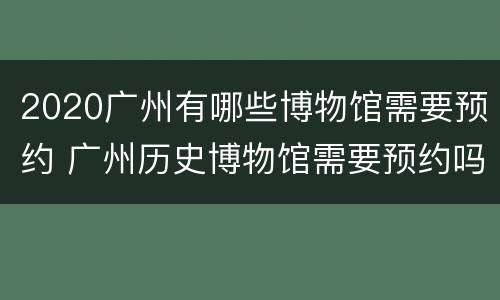 2020广州有哪些博物馆需要预约 广州历史博物馆需要预约吗
