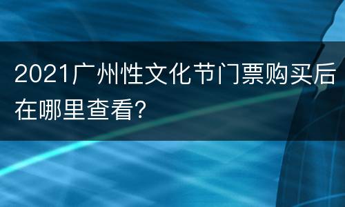 2021广州性文化节门票购买后在哪里查看？