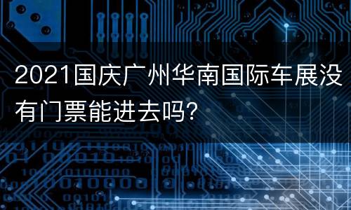 2021国庆广州华南国际车展没有门票能进去吗？