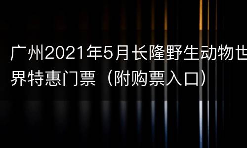 广州2021年5月长隆野生动物世界特惠门票（附购票入口）