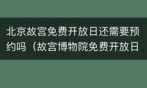 北京故宫免费开放日还需要预约吗（故宫博物院免费开放日怎样预约）