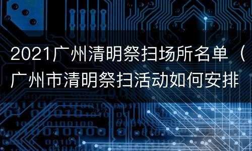 2021广州清明祭扫场所名单（广州市清明祭扫活动如何安排）
