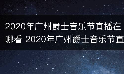 2020年广州爵士音乐节直播在哪看 2020年广州爵士音乐节直播在哪看啊