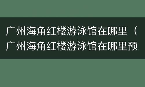 广州海角红楼游泳馆在哪里（广州海角红楼游泳馆在哪里预约）