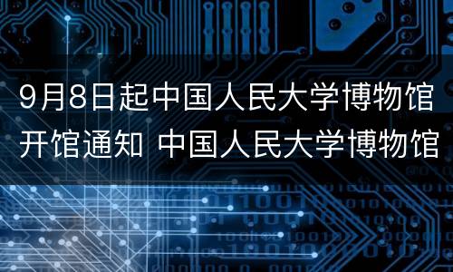 9月8日起中国人民大学博物馆开馆通知 中国人民大学博物馆开放时间