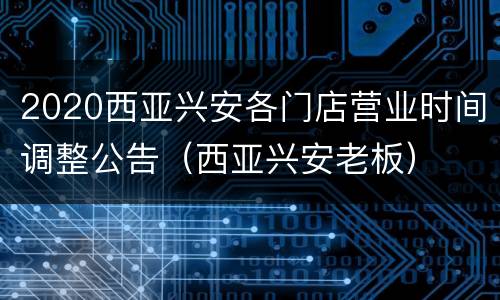 2020西亚兴安各门店营业时间调整公告（西亚兴安老板）