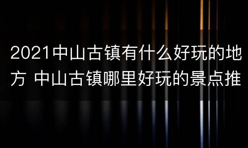 2021中山古镇有什么好玩的地方 中山古镇哪里好玩的景点推荐