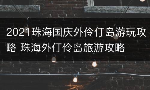 2021珠海国庆外伶仃岛游玩攻略 珠海外仃伶岛旅游攻略