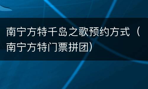 南宁方特千岛之歌预约方式（南宁方特门票拼团）