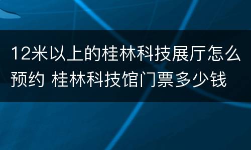 12米以上的桂林科技展厅怎么预约 桂林科技馆门票多少钱