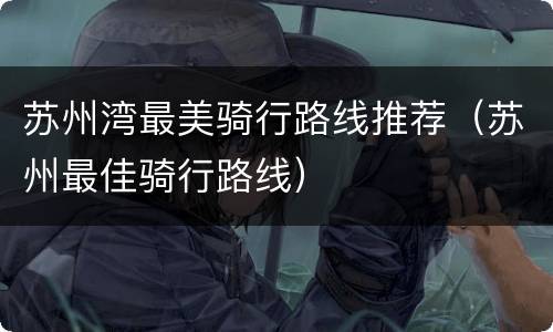 苏州湾最美骑行路线推荐（苏州最佳骑行路线）